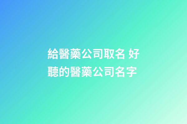 給醫藥公司取名 好聽的醫藥公司名字-第1張-公司起名-玄機派